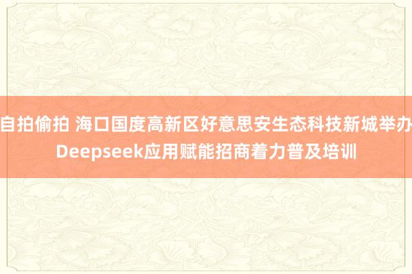 自拍偷拍 海口国度高新区好意思安生态科技新城举办Deepseek应用赋能招商着力普及培训