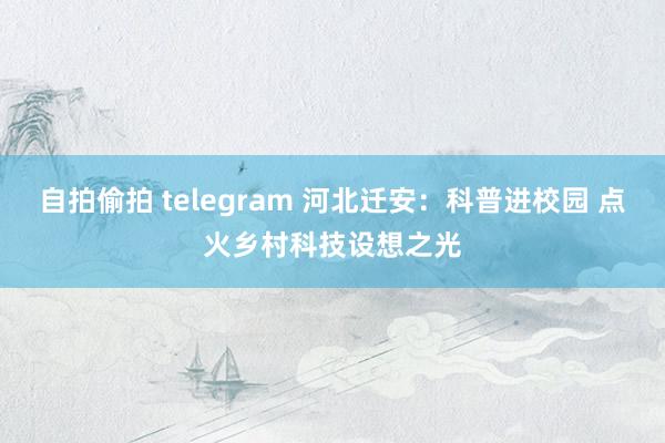 自拍偷拍 telegram 河北迁安：科普进校园 点火乡村科技设想之光