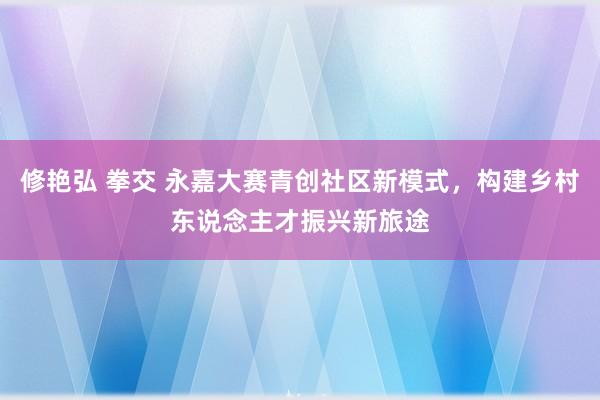 修艳弘 拳交 永嘉大赛青创社区新模式，构建乡村东说念主才振兴新旅途