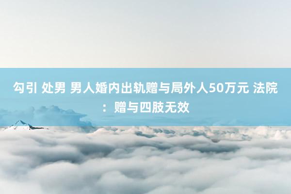 勾引 处男 男人婚内出轨赠与局外人50万元 法院：赠与四肢无效