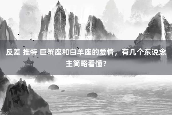反差 推特 巨蟹座和白羊座的爱情，有几个东说念主简略看懂？