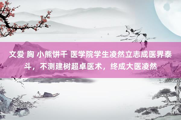 文爱 胸 小熊饼干 医学院学生凌然立志成医界泰斗，不测建树超卓医术，终成大医凌然