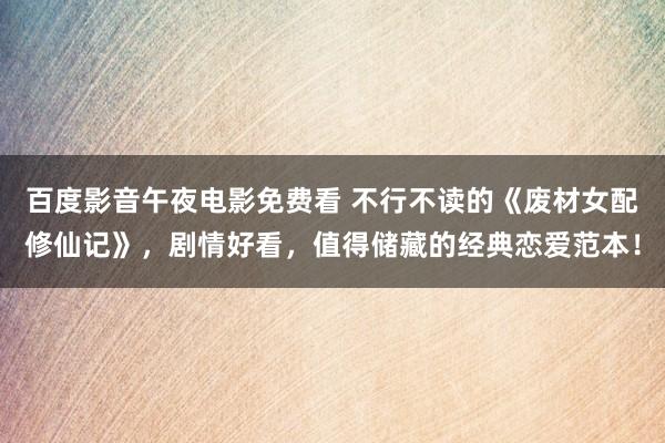 百度影音午夜电影免费看 不行不读的《废材女配修仙记》，剧情好看，值得储藏的经典恋爱范本！