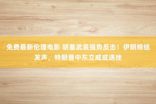 免费最新伦理电影 胡塞武装强势反击！伊朗缔结发声，特朗普中东立威或遇挫