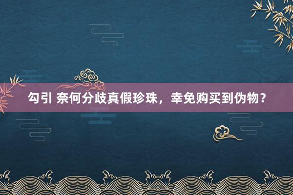 勾引 奈何分歧真假珍珠，幸免购买到伪物？