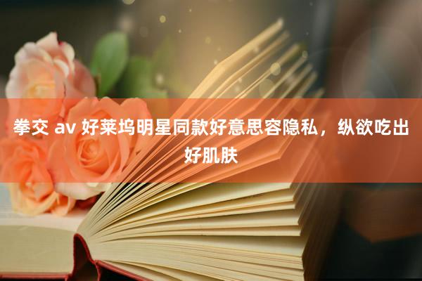 拳交 av 好莱坞明星同款好意思容隐私，纵欲吃出好肌肤