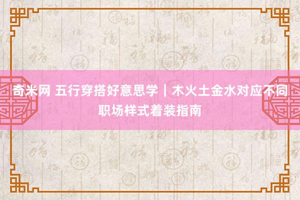 奇米网 五行穿搭好意思学｜木火土金水对应不同职场样式着装指南