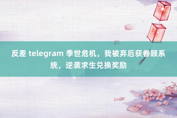 反差 telegram 季世危机，我被弃后获眷顾系统，逆袭求生兑换奖励