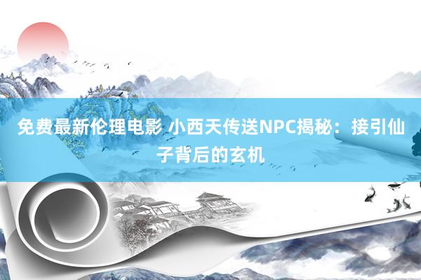 免费最新伦理电影 小西天传送NPC揭秘：接引仙子背后的玄机