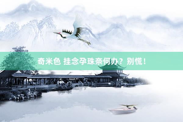 奇米色 挂念孕珠奈何办？别慌！