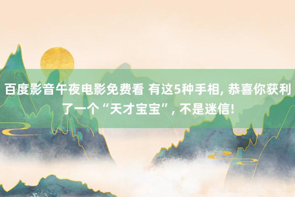 百度影音午夜电影免费看 有这5种手相, 恭喜你获利了一个“天才宝宝”, 不是迷信!
