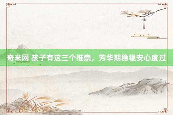 奇米网 孩子有这三个推崇，芳华期稳稳安心度过