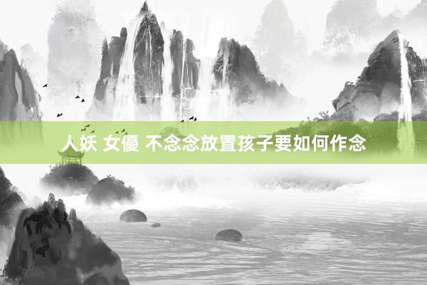 人妖 女優 不念念放置孩子要如何作念