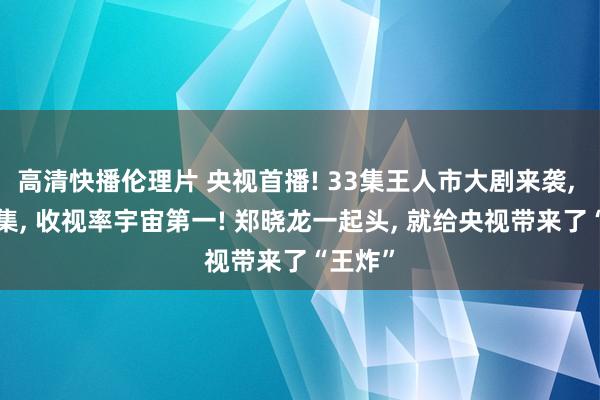 高清快播伦理片 央视首播! 33集王人市大剧来袭， 播出3集， 收视率宇宙第一! 郑晓龙一起头， 就给央视带来了“王炸”