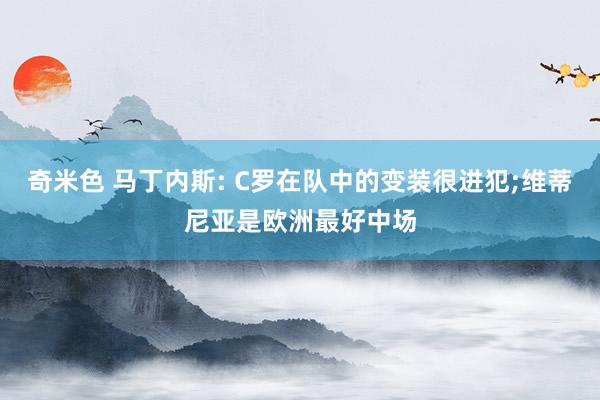 奇米色 马丁内斯: C罗在队中的变装很进犯;维蒂尼亚是欧洲最好中场