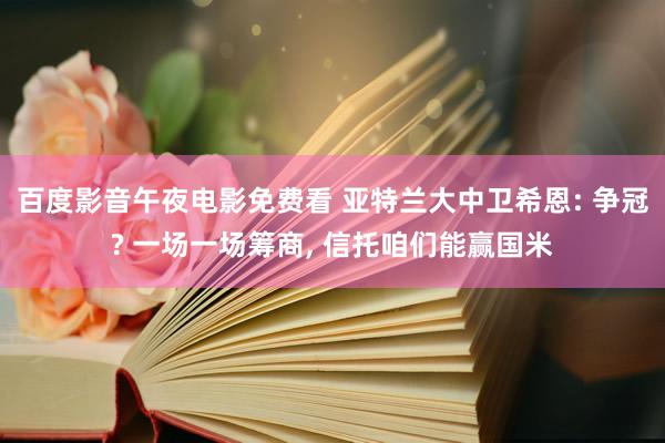 百度影音午夜电影免费看 亚特兰大中卫希恩: 争冠? 一场一场筹商, 信托咱们能赢国米