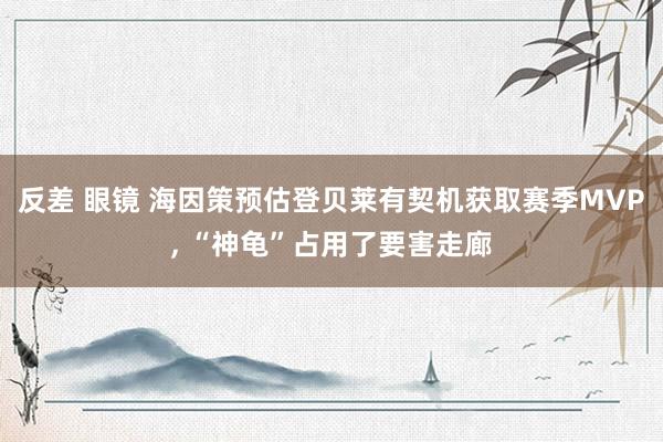 反差 眼镜 海因策预估登贝莱有契机获取赛季MVP， “神龟”占用了要害走廊