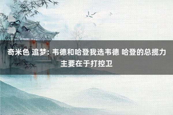 奇米色 追梦: 韦德和哈登我选韦德 哈登的总揽力主要在于打控卫