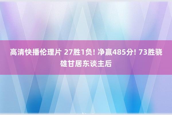 高清快播伦理片 27胜1负! 净赢485分! 73胜骁雄甘居东谈主后