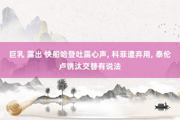 巨乳 露出 快船哈登吐露心声， 科菲遭弃用， 泰伦卢镌汰交替有说法