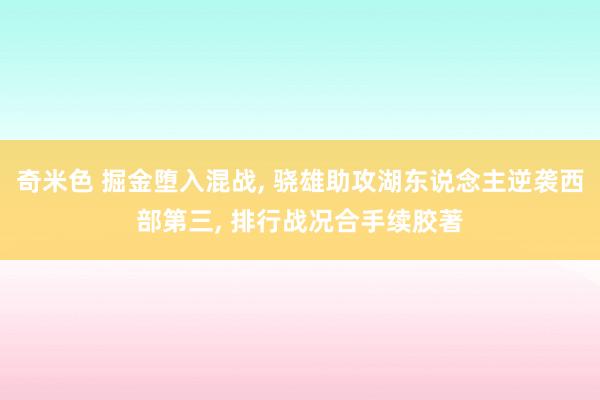 奇米色 掘金堕入混战, 骁雄助攻湖东说念主逆袭西部第三, 排行战况合手续胶著