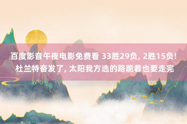 百度影音午夜电影免费看 33胜29负， 2胜15负! 杜兰特奋发了， 太阳我方选的路跪着也要走完