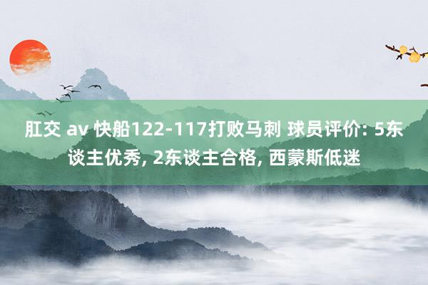 肛交 av 快船122-117打败马刺 球员评价: 5东谈主优秀， 2东谈主合格， 西蒙斯低迷