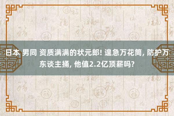 日本 男同 资质满满的状元郎! 遑急万花筒， 防护万东谈主捅， 他值2.2亿顶薪吗?