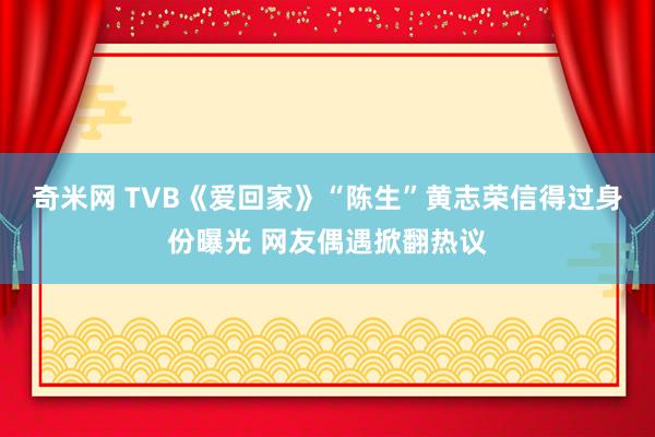 奇米网 TVB《爱回家》“陈生”黄志荣信得过身份曝光 网友偶遇掀翻热议