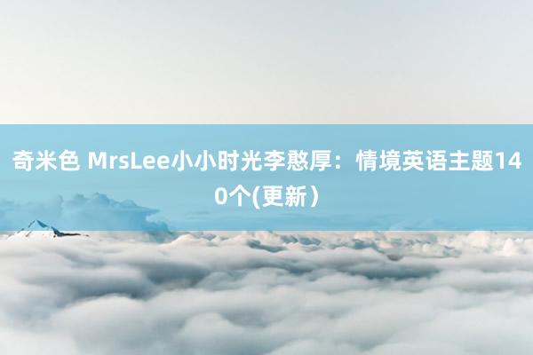 奇米色 MrsLee小小时光李憨厚：情境英语主题140个(更新）