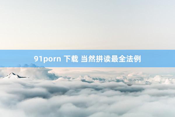 91porn 下载 当然拼读最全法例