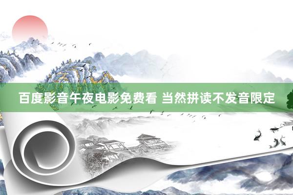 百度影音午夜电影免费看 当然拼读不发音限定