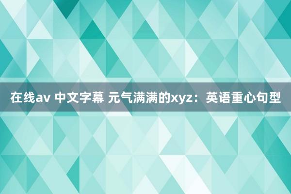 在线av 中文字幕 元气满满的xyz：英语重心句型