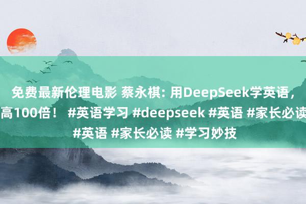 免费最新伦理电影 蔡永棋: 用DeepSeek学英语，学习恶果提高100倍！ #英语学习 #deepseek #英语 #家长必读 #学习妙技