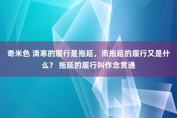 奇米色 清寒的履行是拖延，而拖延的履行又是什么？ 拖延的履行叫作念贯通
