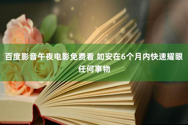 百度影音午夜电影免费看 如安在6个月内快速耀眼任何事物