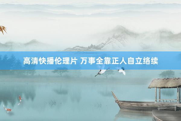 高清快播伦理片 万事全靠正人自立络续