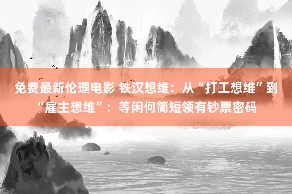 免费最新伦理电影 铁汉想维：从“打工想维”到“雇主想维”：等闲何简短领有钞票密码