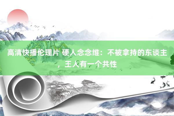 高清快播伦理片 硬人念念维：不被拿持的东谈主，王人有一个共性