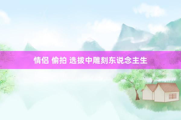 情侣 偷拍 选拔中雕刻东说念主生