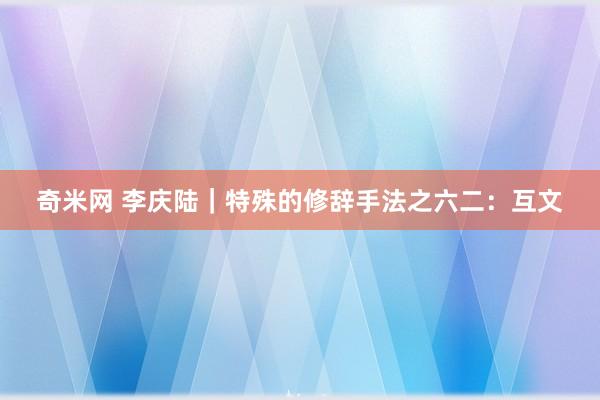 奇米网 李庆陆|特殊的修辞手法之六二:互文