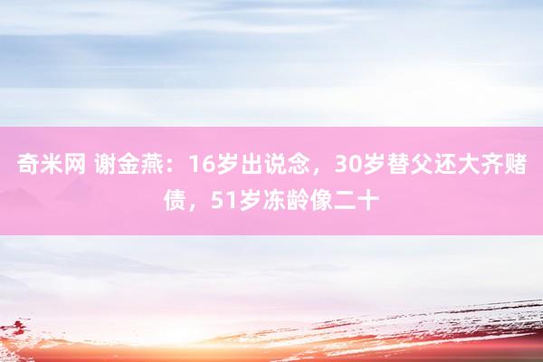 奇米网 谢金燕：16岁出说念，30岁替父还大齐赌债，51岁冻龄像二十