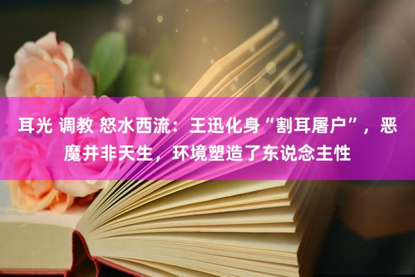 耳光 调教 怒水西流：王迅化身“割耳屠户”，恶魔并非天生，环境塑造了东说念主性