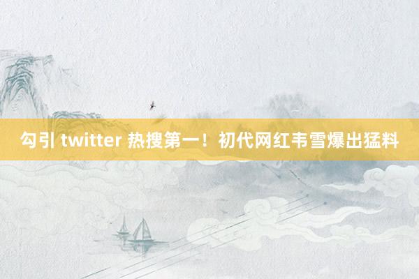 勾引 twitter 热搜第一！初代网红韦雪爆出猛料